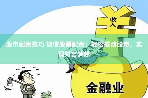 股市配资技巧 微信股票配资：轻松撬动股市，实现财富梦想