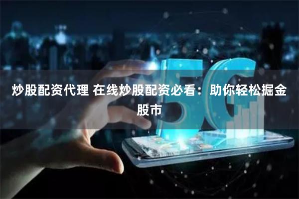炒股配资代理 在线炒股配资必看：助你轻松掘金股市