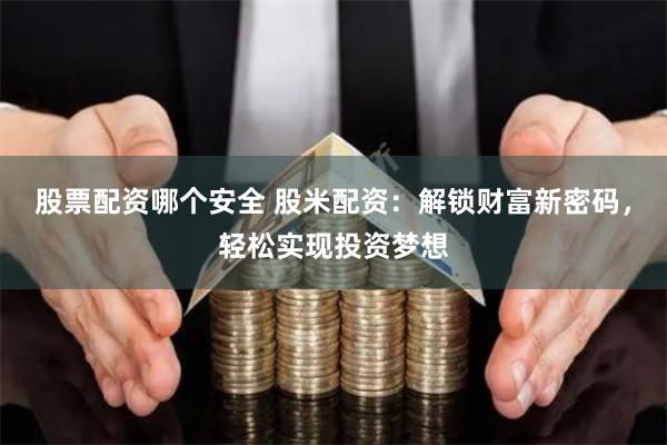 股票配资哪个安全 股米配资：解锁财富新密码，轻松实现投资梦想