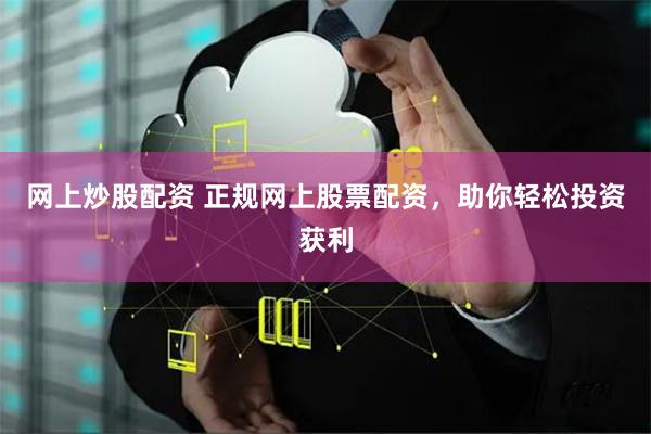 网上炒股配资 正规网上股票配资，助你轻松投资获利