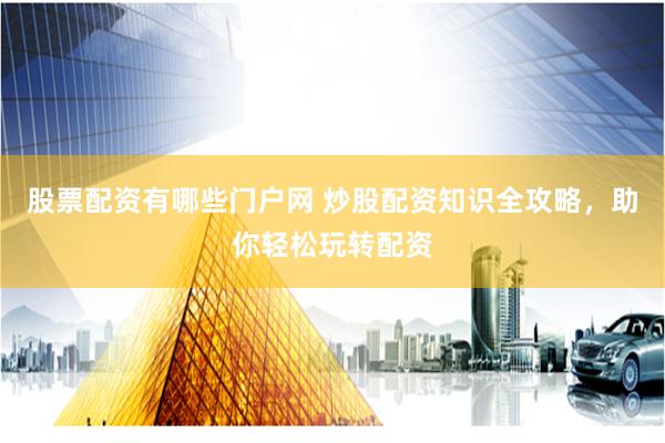 股票配资有哪些门户网 炒股配资知识全攻略，助你轻松玩转配资