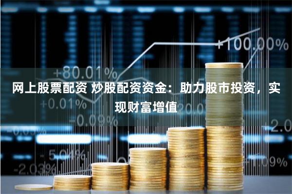 网上股票配资 炒股配资资金：助力股市投资，实现财富增值