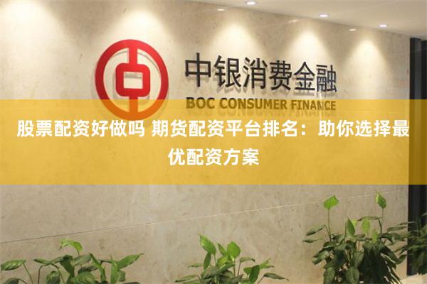 股票配资好做吗 期货配资平台排名：助你选择最优配资方案