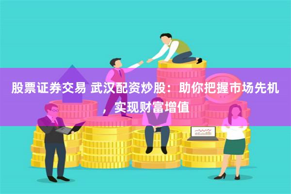 股票证券交易 武汉配资炒股：助你把握市场先机，实现财富增值