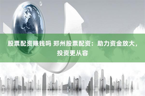 股票配资赚钱吗 郑州股票配资：助力资金放大，投资更从容