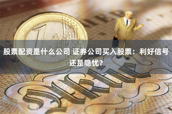股票配资是什么公司 证券公司买入股票：利好信号还是隐忧？