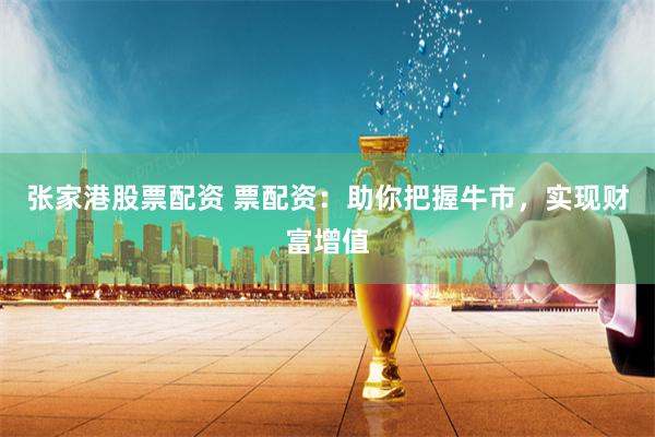 张家港股票配资 票配资：助你把握牛市，实现财富增值