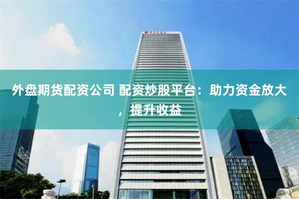外盘期货配资公司 配资炒股平台：助力资金放大，提升收益