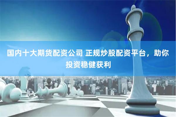 国内十大期货配资公司 正规炒股配资平台，助你投资稳健获利