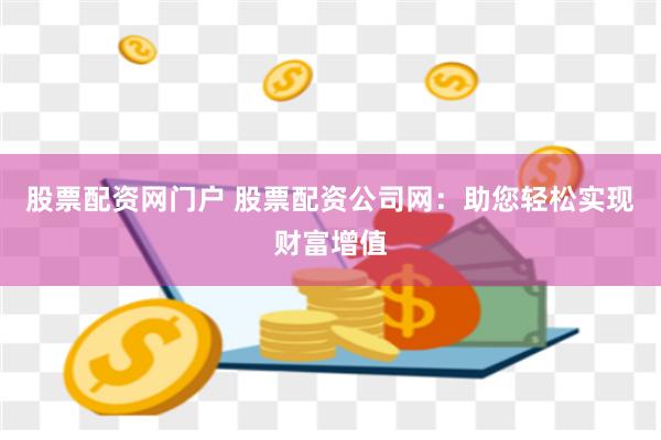 股票配资网门户 股票配资公司网：助您轻松实现财富增值