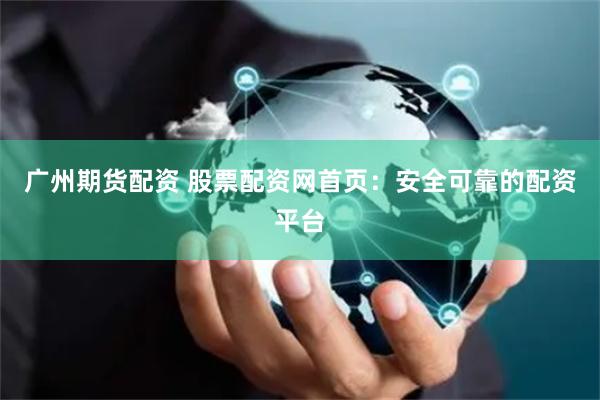 广州期货配资 股票配资网首页：安全可靠的配资平台