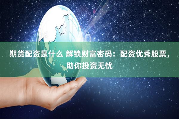 期货配资是什么 解锁财富密码：配资优秀股票，助你投资无忧