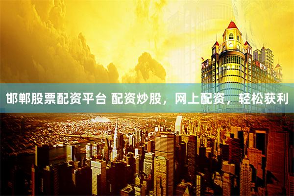 邯郸股票配资平台 配资炒股，网上配资，轻松获利