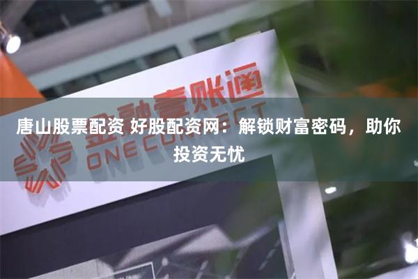 唐山股票配资 好股配资网：解锁财富密码，助你投资无忧