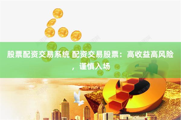 股票配资交易系统 配资交易股票：高收益高风险，谨慎入场