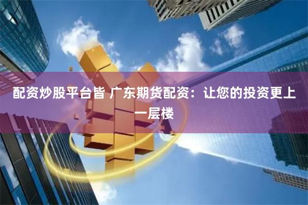配资炒股平台皆 广东期货配资：让您的投资更上一层楼