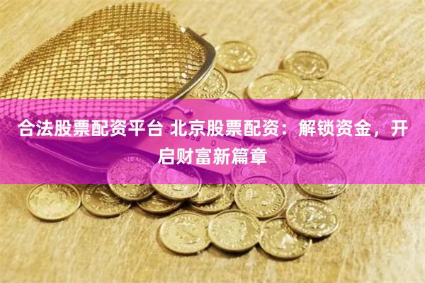 合法股票配资平台 北京股票配资：解锁资金，开启财富新篇章