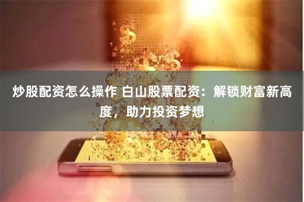 炒股配资怎么操作 白山股票配资：解锁财富新高度，助力投资梦想