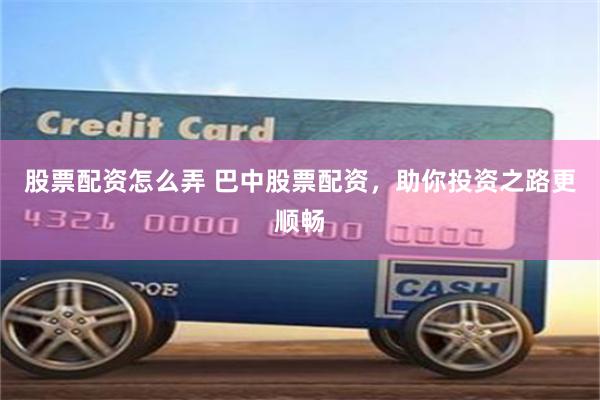 股票配资怎么弄 巴中股票配资，助你投资之路更顺畅