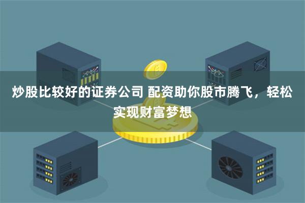 炒股比较好的证券公司 配资助你股市腾飞，轻松实现财富梦想
