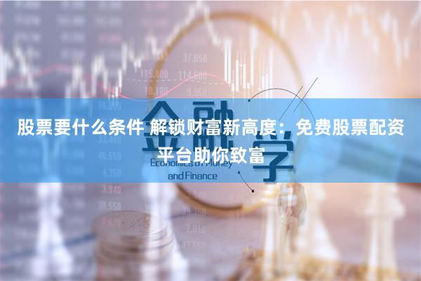 股票要什么条件 解锁财富新高度：免费股票配资平台助你致富