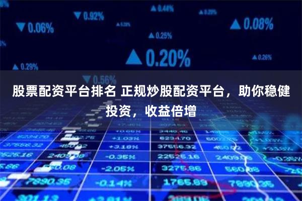 股票配资平台排名 正规炒股配资平台，助你稳健投资，收益倍增