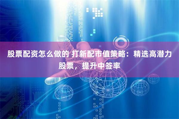 股票配资怎么做的 打新配市值策略：精选高潜力股票，提升中签率
