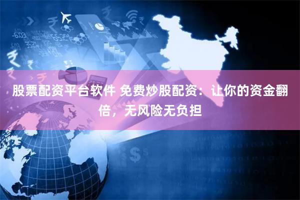 股票配资平台软件 免费炒股配资：让你的资金翻倍，无风险无负担
