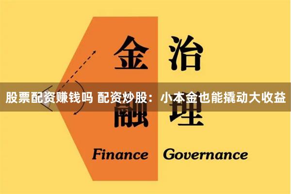 股票配资赚钱吗 配资炒股：小本金也能撬动大收益