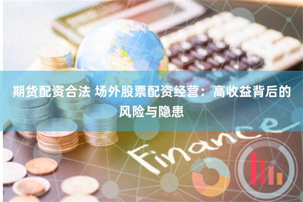 期货配资合法 场外股票配资经营：高收益背后的风险与隐患