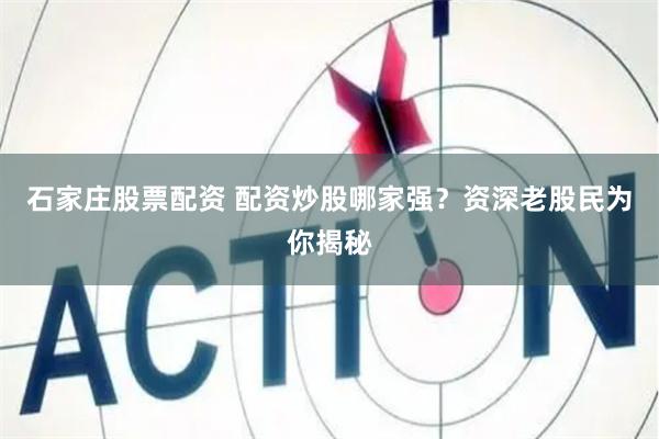 石家庄股票配资 配资炒股哪家强？资深老股民为你揭秘
