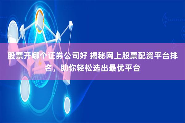 股票开哪个证券公司好 揭秘网上股票配资平台排名，助你轻松选出最优平台