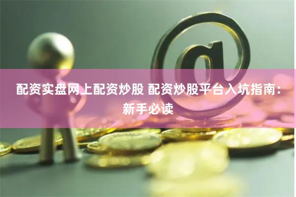 配资实盘网上配资炒股 配资炒股平台入坑指南：新手必读