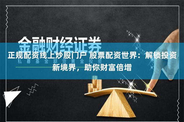 正规配资线上炒股门户 股票配资世界：解锁投资新境界，助你财富倍增