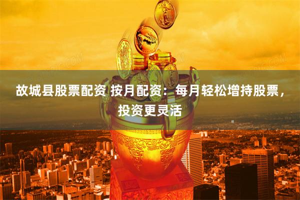 故城县股票配资 按月配资：每月轻松增持股票，投资更灵活