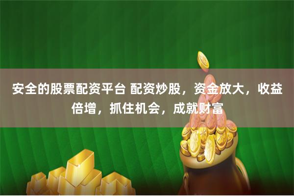 安全的股票配资平台 配资炒股，资金放大，收益倍增，抓住机会，成就财富
