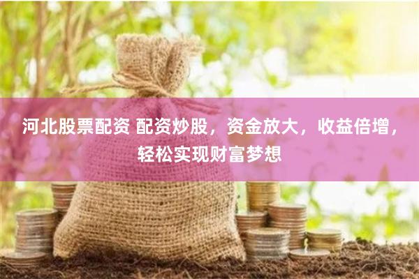 河北股票配资 配资炒股，资金放大，收益倍增，轻松实现财富梦想