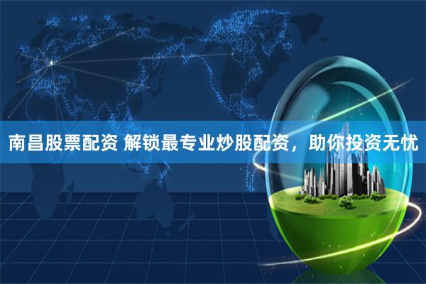 南昌股票配资 解锁最专业炒股配资，助你投资无忧