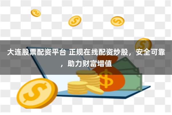 大连股票配资平台 正规在线配资炒股，安全可靠，助力财富增值