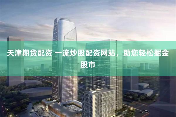 天津期货配资 一流炒股配资网站，助您轻松掘金股市