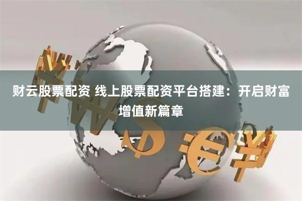 财云股票配资 线上股票配资平台搭建：开启财富增值新篇章
