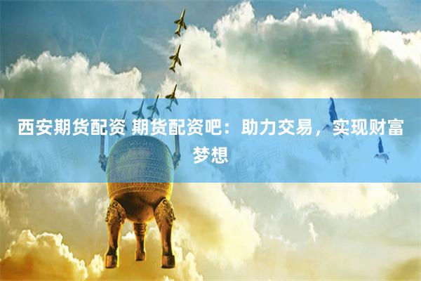 西安期货配资 期货配资吧：助力交易，实现财富梦想