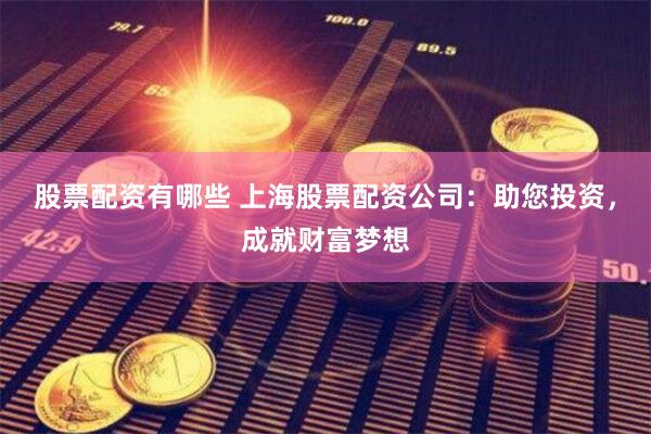 股票配资有哪些 上海股票配资公司：助您投资，成就财富梦想