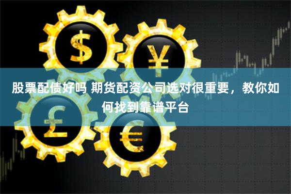 股票配债好吗 期货配资公司选对很重要，教你如何找到靠谱平台