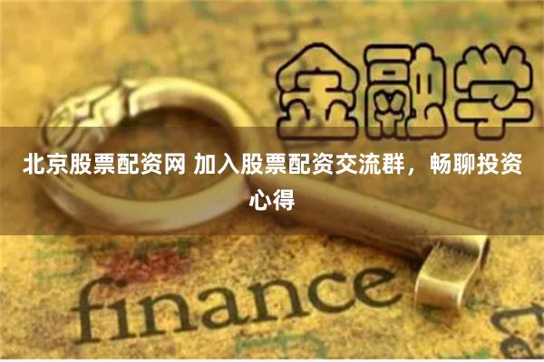北京股票配资网 加入股票配资交流群，畅聊投资心得