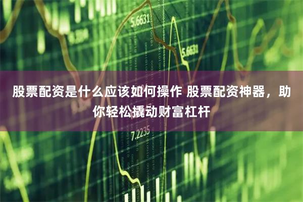 股票配资是什么应该如何操作 股票配资神器，助你轻松撬动财富杠杆