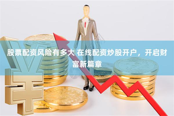 股票配资风险有多大 在线配资炒股开户，开启财富新篇章