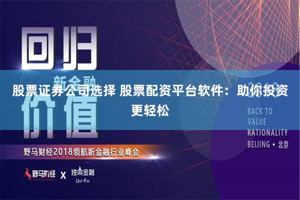 股票证券公司选择 股票配资平台软件：助你投资更轻松