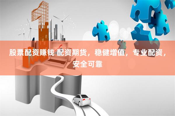 股票配资赚钱 配资期货，稳健增值，专业配资，安全可靠