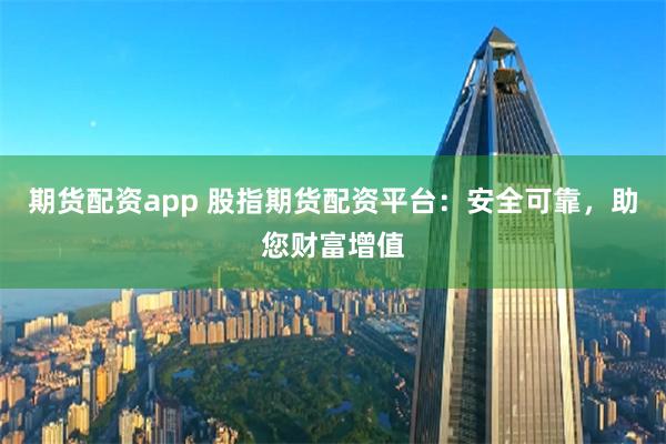 期货配资app 股指期货配资平台：安全可靠，助您财富增值
